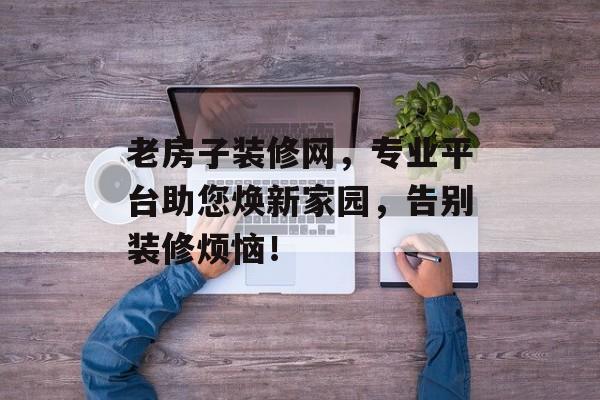 老房子装修网，专业平台助您焕新家园，告别装修烦恼！