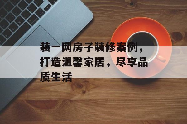 装一网房子装修案例，打造温馨家居，尽享品质生活