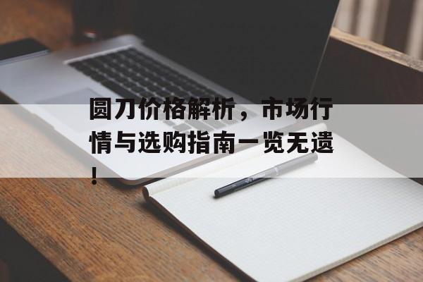 圆刀价格解析，市场行情与选购指南一览无遗！