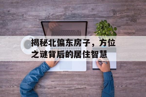 揭秘北偏东房子，方位之谜背后的居住智慧