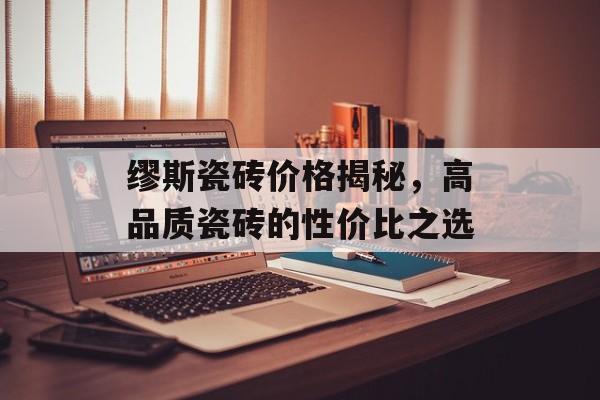 缪斯瓷砖价格揭秘，高品质瓷砖的性价比之选