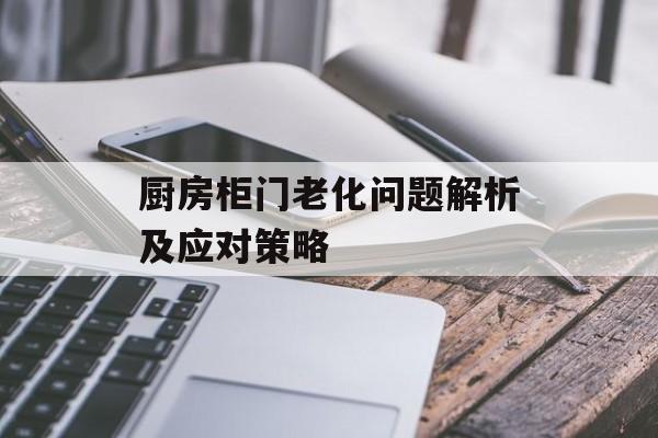 厨房柜门老化问题解析及应对策略