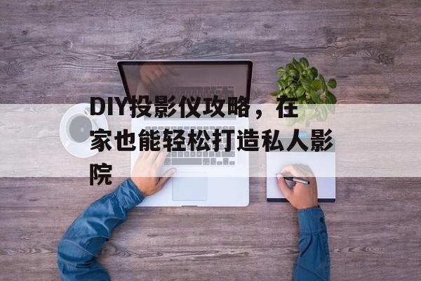 DIY投影仪攻略，在家也能轻松打造私人影院