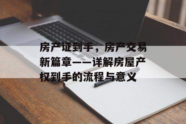 房产证到手，房产交易新篇章——详解房屋产权到手的流程与意义