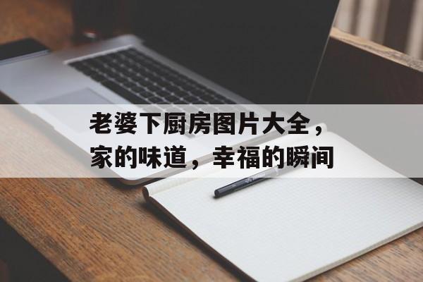 老婆下厨房图片大全，家的味道，幸福的瞬间