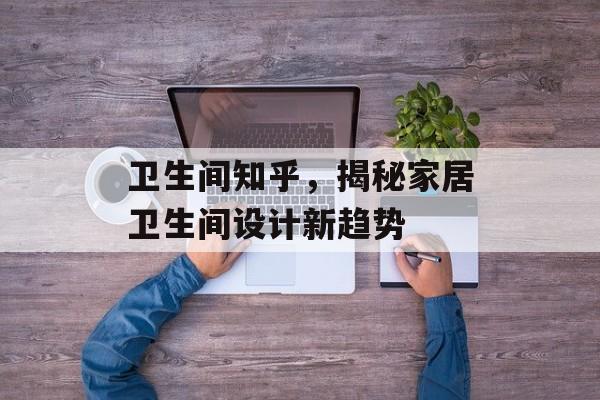 卫生间知乎，揭秘家居卫生间设计新趋势