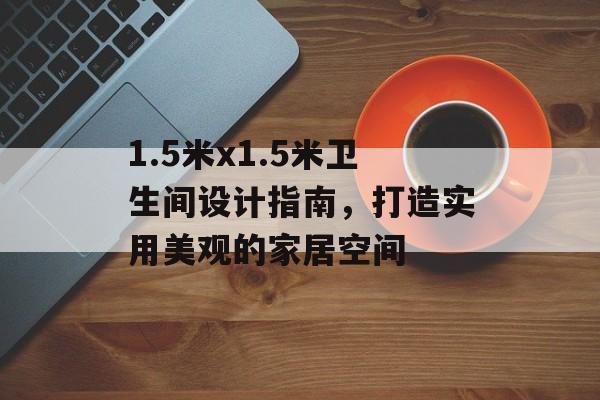 1.5米x1.5米卫生间设计指南，打造实用美观的家居空间