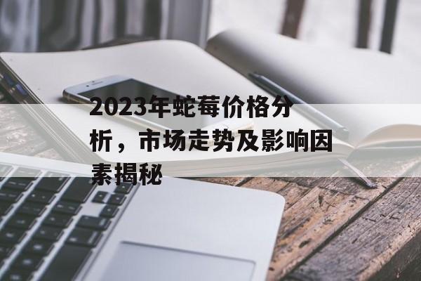2023年蛇莓价格分析，市场走势及影响因素揭秘