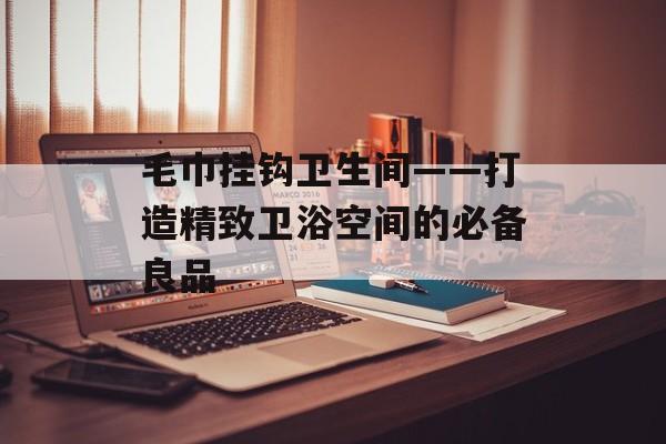 毛巾挂钩卫生间——打造精致卫浴空间的必备良品