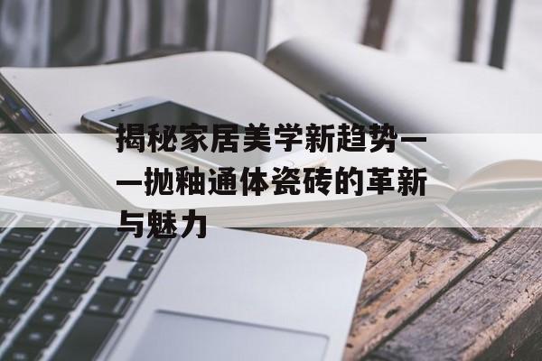 揭秘家居美学新趋势——抛釉通体瓷砖的革新与魅力