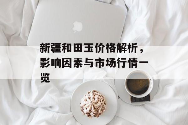 新疆和田玉价格解析，影响因素与市场行情一览