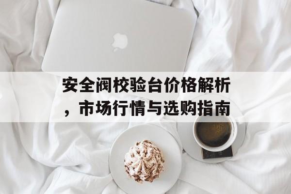 安全阀校验台价格解析，市场行情与选购指南