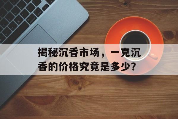 揭秘沉香市场，一克沉香的价格究竟是多少？