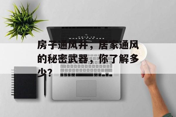 房子通风井，居家通风的秘密武器，你了解多少？