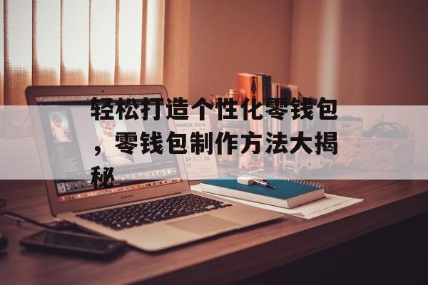 轻松打造个性化零钱包，零钱包制作方法大揭秘