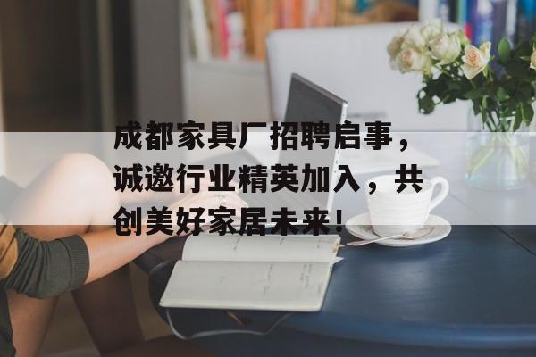 成都家具厂招聘启事，诚邀行业精英加入，共创美好家居未来！