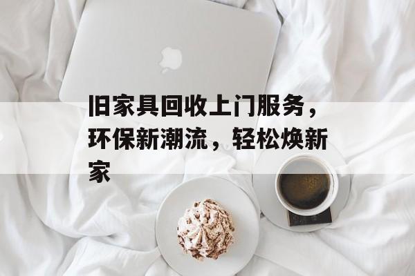 旧家具回收上门服务，环保新潮流，轻松焕新家