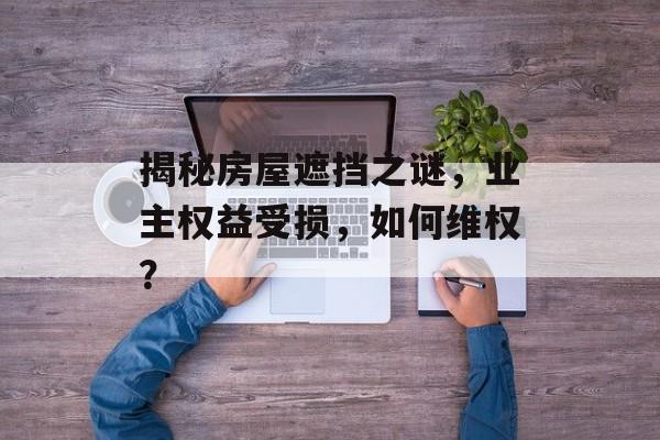揭秘房屋遮挡之谜，业主权益受损，如何维权？