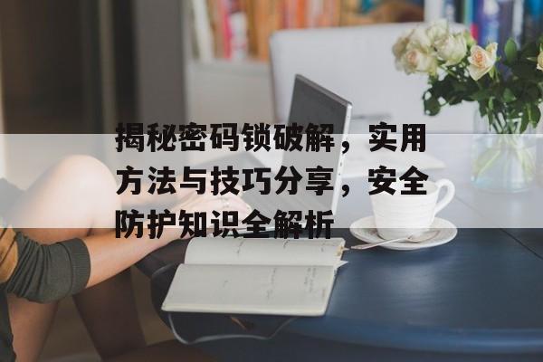 揭秘密码锁破解，实用方法与技巧分享，安全防护知识全解析