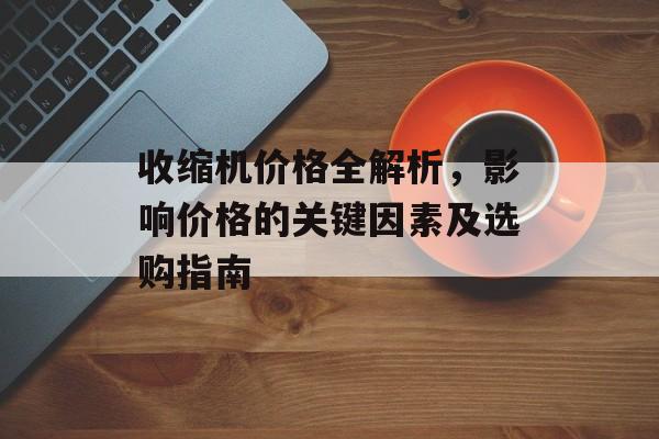 收缩机价格全解析，影响价格的关键因素及选购指南