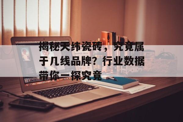 揭秘天纬瓷砖，究竟属于几线品牌？行业数据带你一探究竟