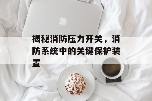 揭秘消防压力开关，消防系统中的关键保护装置