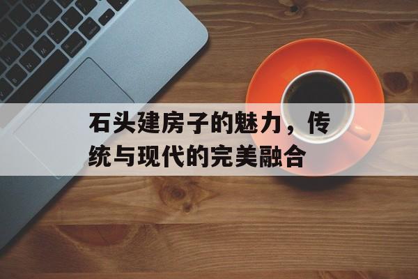 石头建房子的魅力，传统与现代的完美融合