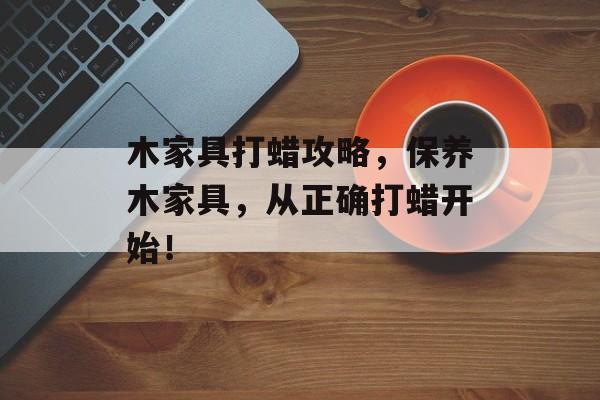 木家具打蜡攻略，保养木家具，从正确打蜡开始！