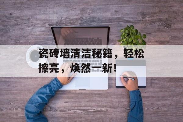 瓷砖墙清洁秘籍，轻松擦亮，焕然一新！