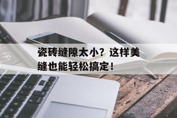 瓷砖缝隙太小？这样美缝也能轻松搞定！