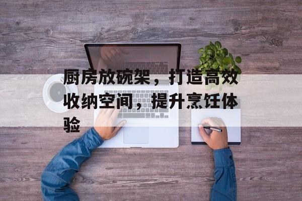 厨房放碗架，打造高效收纳空间，提升烹饪体验