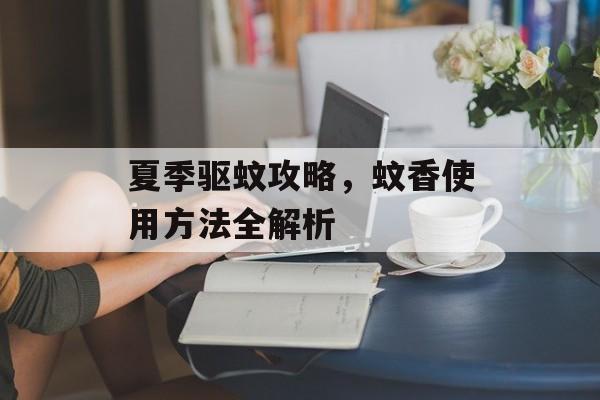 夏季驱蚊攻略，蚊香使用方法全解析