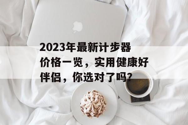 2023年最新计步器价格一览，实用健康好伴侣，你选对了吗？