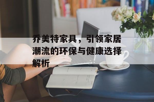乔美特家具，引领家居潮流的环保与健康选择解析