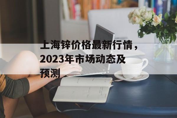 上海锌价格最新行情，2023年市场动态及预测