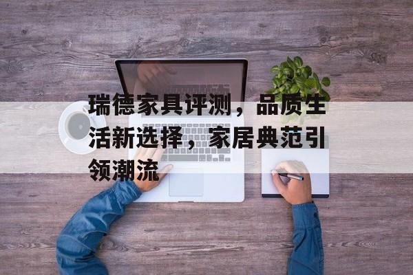 瑞德家具评测，品质生活新选择，家居典范引领潮流