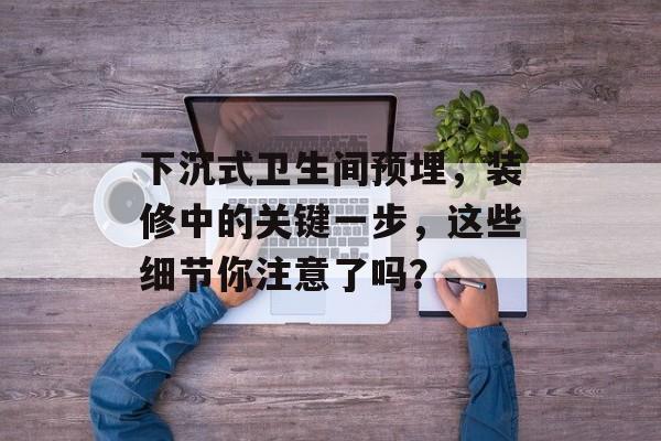下沉式卫生间预埋，装修中的关键一步，这些细节你注意了吗？