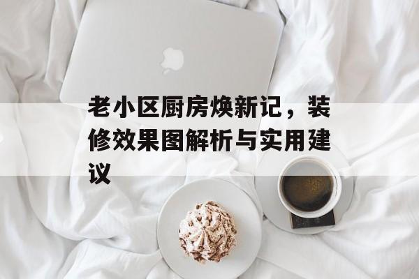 老小区厨房焕新记，装修效果图解析与实用建议