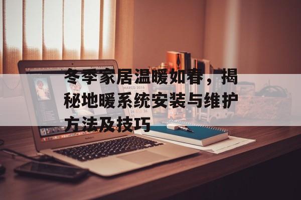 冬季家居温暖如春，揭秘地暖系统安装与维护方法及技巧