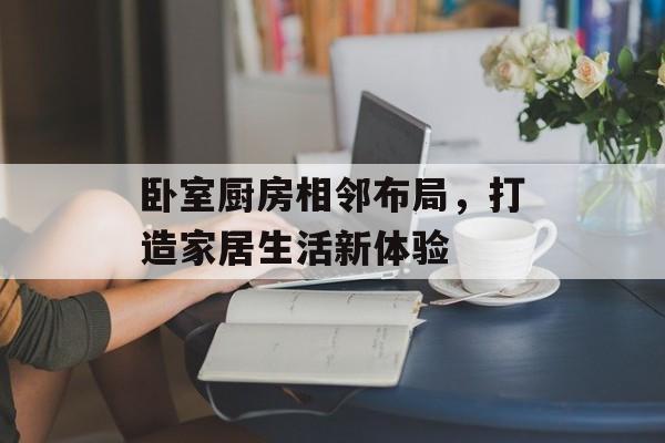 卧室厨房相邻布局，打造家居生活新体验