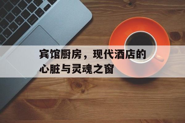 宾馆厨房，现代酒店的心脏与灵魂之窗