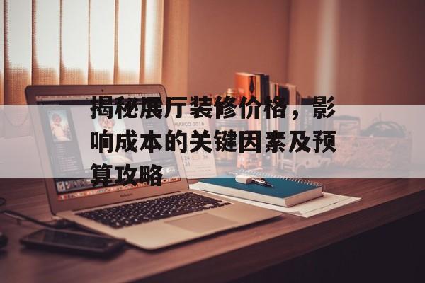 揭秘展厅装修价格，影响成本的关键因素及预算攻略