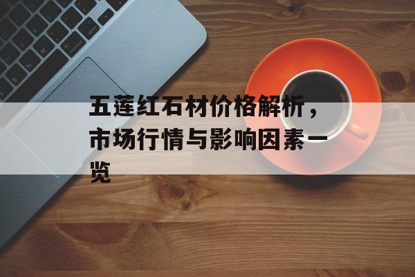五莲红石材价格解析，市场行情与影响因素一览
