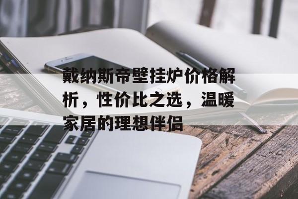 戴纳斯帝壁挂炉价格解析，性价比之选，温暖家居的理想伴侣