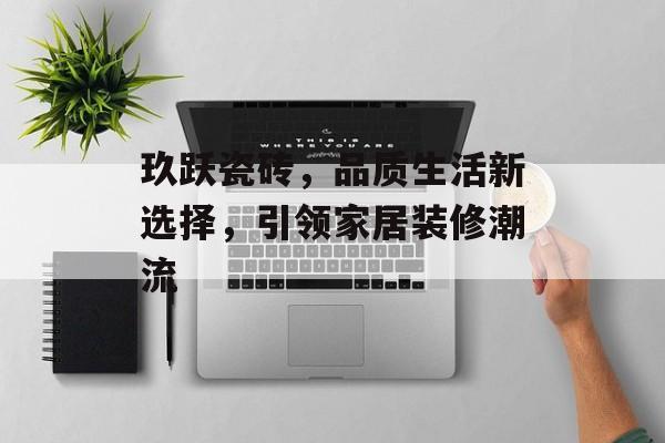 玖跃瓷砖，品质生活新选择，引领家居装修潮流