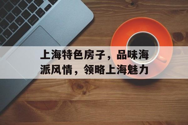 上海特色房子，品味海派风情，领略上海魅力