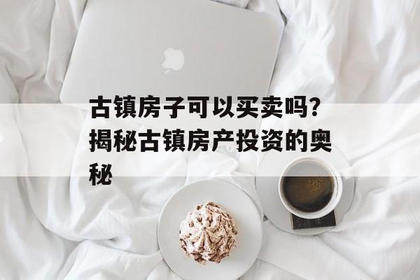 古镇房子可以买卖吗？揭秘古镇房产投资的奥秘