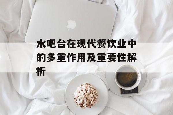水吧台在现代餐饮业中的多重作用及重要性解析