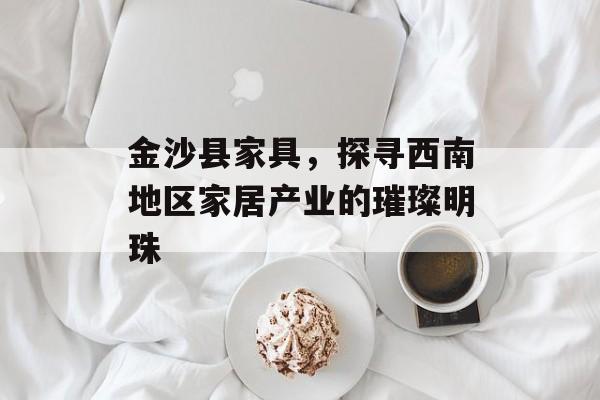 金沙县家具，探寻西南地区家居产业的璀璨明珠