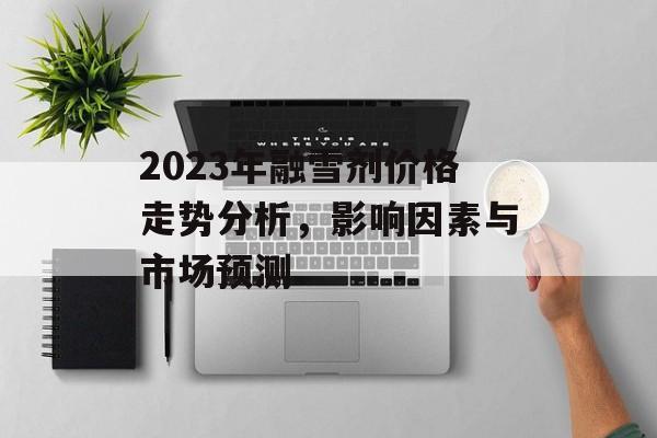 2023年融雪剂价格走势分析，影响因素与市场预测
